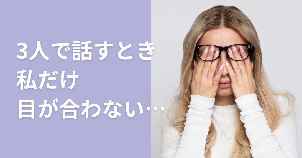 3人で話す 目が合わない 目を合わせてくれない 私だけ